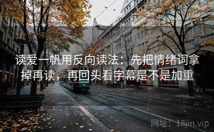 读爱一帆用反向读法:先把情绪词拿掉再读,再回头看字幕是不是加重 读爱一帆用反向读法:先把情绪词拿掉再读,再回头看字幕是不是加重