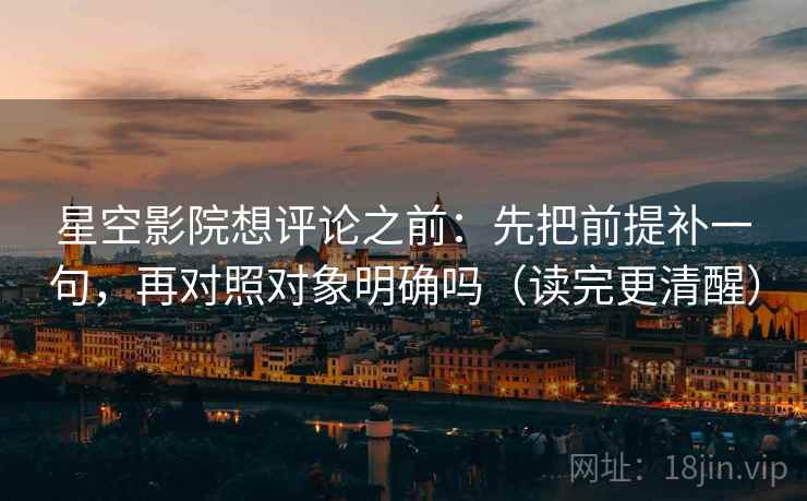 星空影院想评论之前：先把前提补一句，再对照对象明确吗（读完更清醒）