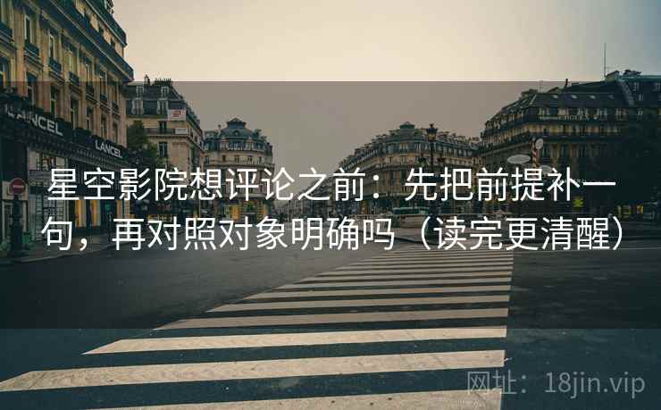 星空影院想评论之前:先把前提补一句,再对照对象明确吗(读完更清醒) 星空影院想评论之前:先把前提补一句,再对照对象明确吗(读完更清醒)