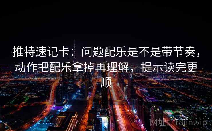 推特速记卡:问题配乐是不是带节奏,动作把配乐拿掉再理解,提示读完更顺 推特速记卡:问题配乐是不是带节奏,动作把配乐拿掉再理解,提示读完更顺