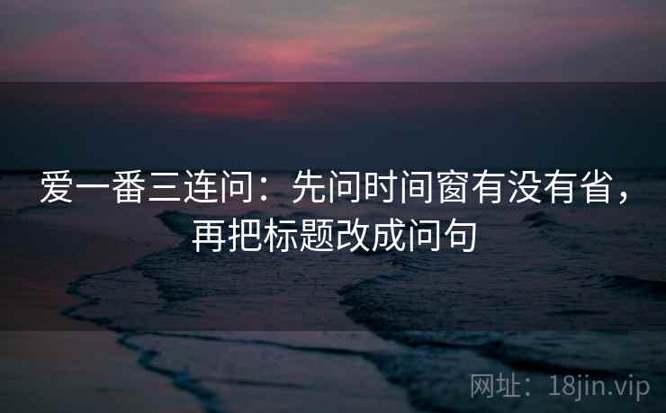 爱一番三连问:先问时间窗有没有省,再把标题改成问句 爱一番三连问:先问时间窗有没有省,再把标题改成问句