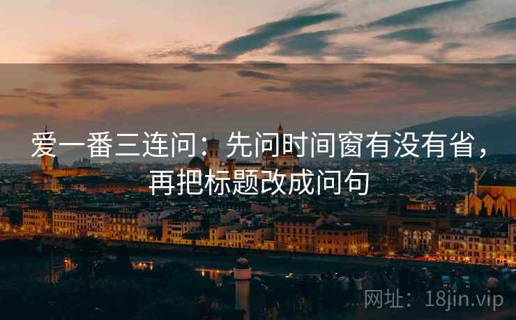 爱一番三连问：先问时间窗有没有省，再把标题改成问句