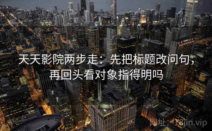 天天影院两步走:先把标题改问句,再回头看对象指得明吗 天天影院两步走:先把标题改问句,再回头看对象指得明吗