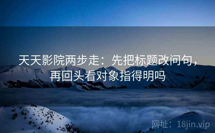 天天影院两步走：先把标题改问句，再回头看对象指得明吗