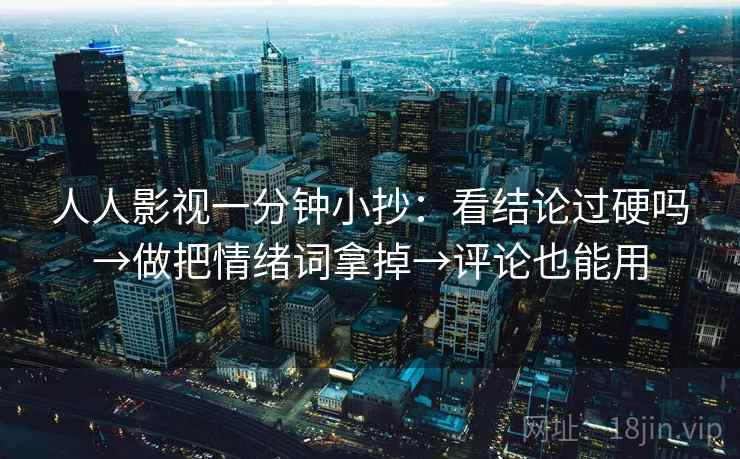 人人影视一分钟小抄：看结论过硬吗→做把情绪词拿掉→评论也能用