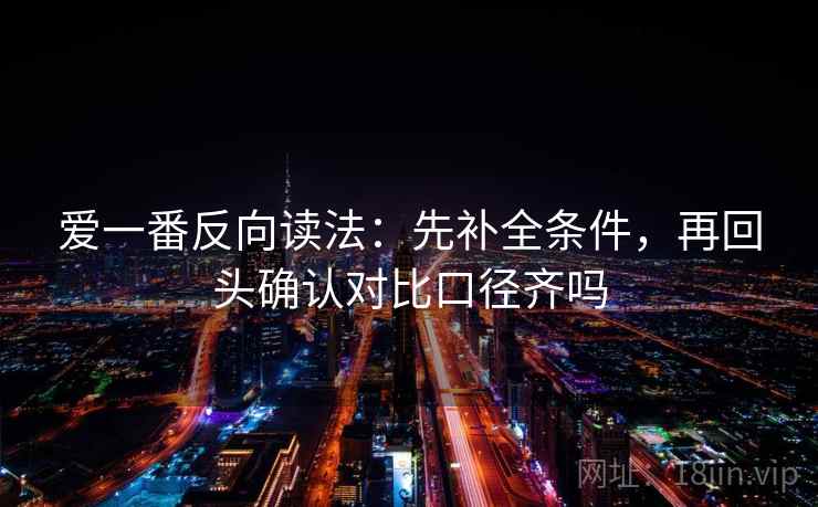爱一番反向读法：先补全条件，再回头确认对比口径齐吗