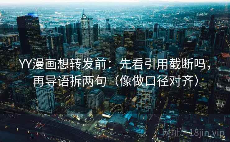 YY漫画想转发前:先看引用截断吗,再导语拆两句(像做口径对齐) YY漫画想转发前:先看引用截断吗,再导语拆两句(像做口径对齐)
