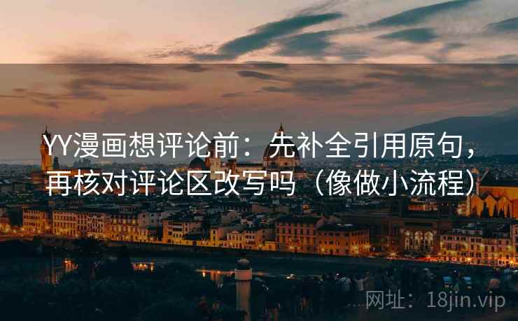 YY漫画想评论前：先补全引用原句，再核对评论区改写吗（像做小流程）