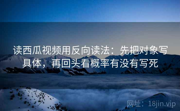 读西瓜视频用反向读法:先把对象写具体,再回头看概率有没有写死 读西瓜视频用反向读法:先把对象写具体,再回头看概率有没有写死