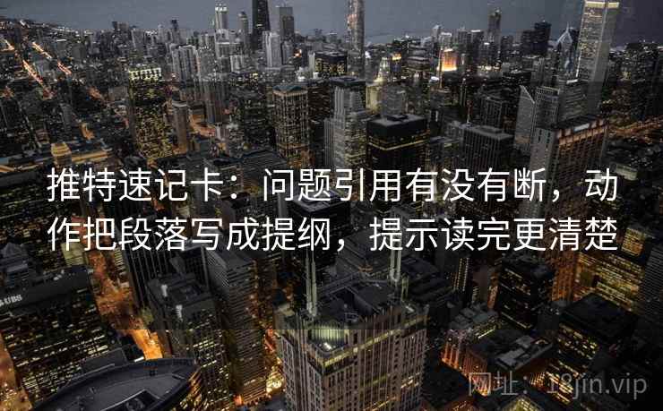 推特速记卡：问题引用有没有断，动作把段落写成提纲，提示读完更清楚