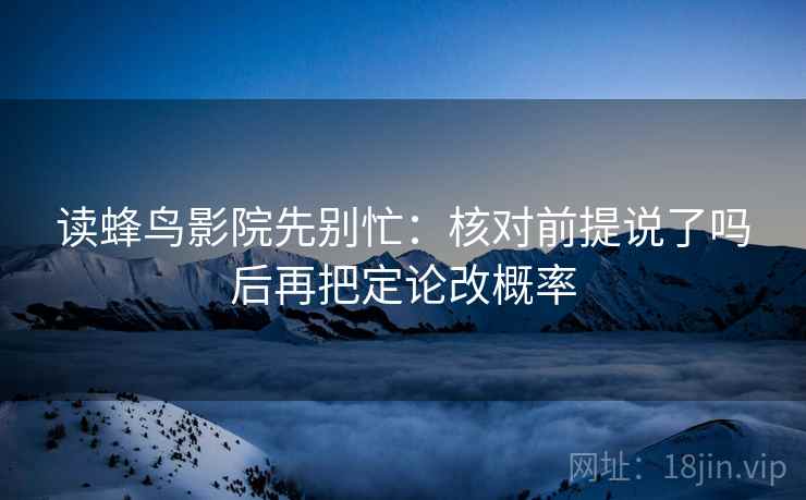 读蜂鸟影院先别忙:核对前提说了吗后再把定论改概率 读蜂鸟影院先别忙:核对前提说了吗后再把定论改概率