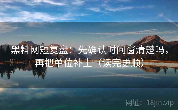 黑料网短复盘:先确认时间窗清楚吗,再把单位补上(读完更顺) 黑料网短复盘:先确认时间窗清楚吗,再把单位补上(读完更顺)