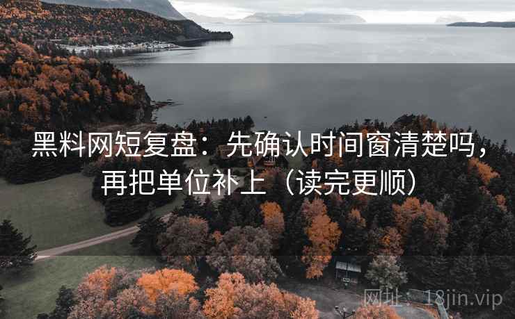 黑料网短复盘：先确认时间窗清楚吗，再把单位补上（读完更顺）