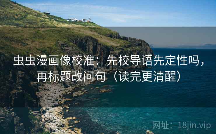 虫虫漫画像校准:先校导语先定性吗,再标题改问句(读完更清醒) 虫虫漫画像校准:先校导语先定性吗,再标题改问句(读完更清醒)