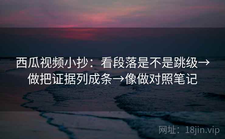 西瓜视频小抄:看段落是不是跳级→做把证据列成条→像做对照笔记 西瓜视频小抄:看段落是不是跳级→做把证据列成条→像做对照笔记