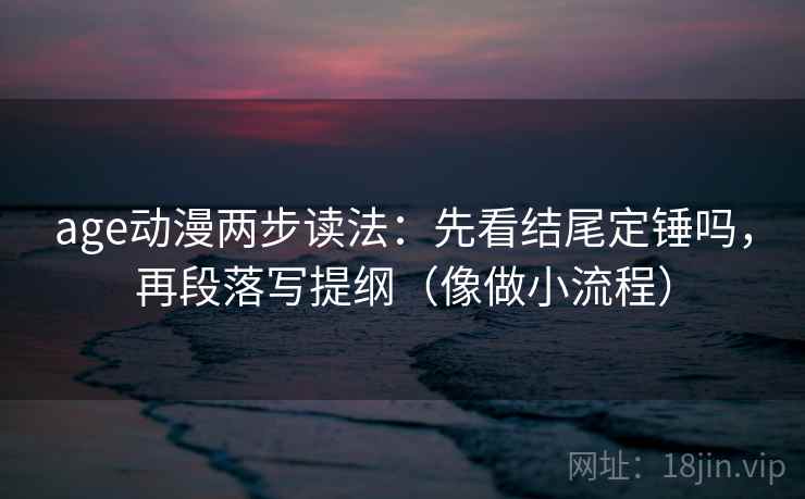 age动漫两步读法:先看结尾定锤吗,再段落写提纲(像做小流程) age动漫两步读法:先看结尾定锤吗,再段落写提纲(像做小流程)