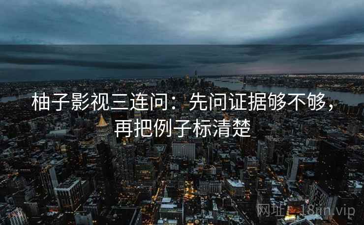 柚子影视三连问：先问证据够不够，再把例子标清楚