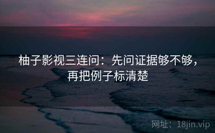 柚子影视三连问:先问证据够不够,再把例子标清楚 柚子影视三连问:先问证据够不够,再把例子标清楚