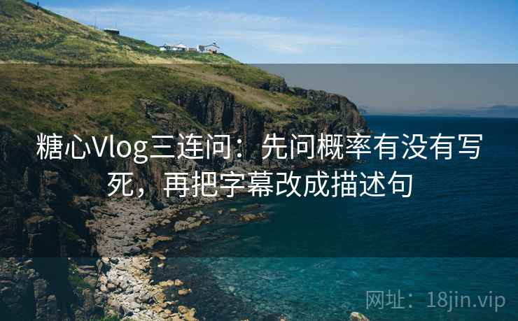 <strong>糖心</strong>Vlog三连问:先问概率有没有写死,再把字幕改成描述句