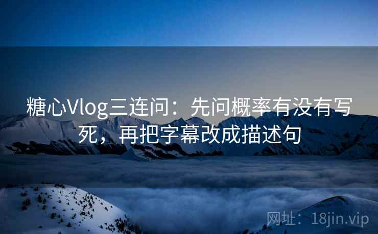 糖心Vlog三连问:先问概率有没有写死,再把字幕改成描述句 糖心Vlog三连问:先问概率有没有写死,再把字幕改成描述句