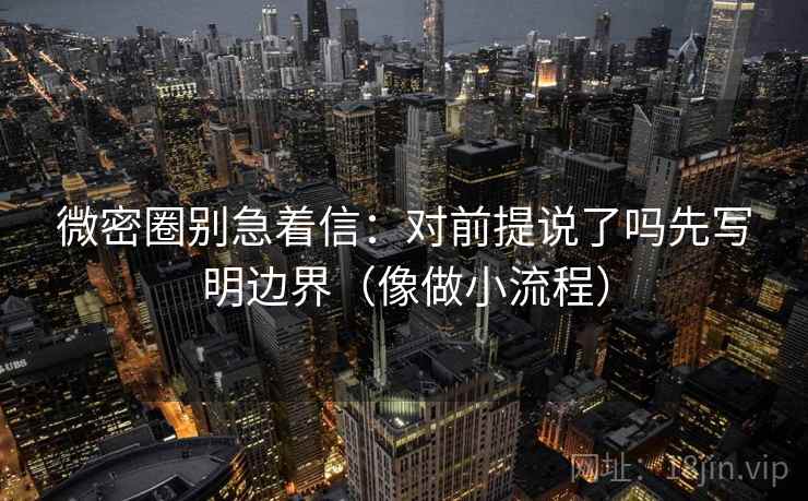 微密圈别急着信：对前提说了吗先写明边界（像做小流程）