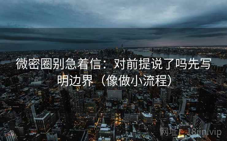 微密圈别急着信:对前提说了吗先写明边界(像做小流程) 微密圈别急着信:对前提说了吗先写明边界(像做小流程)