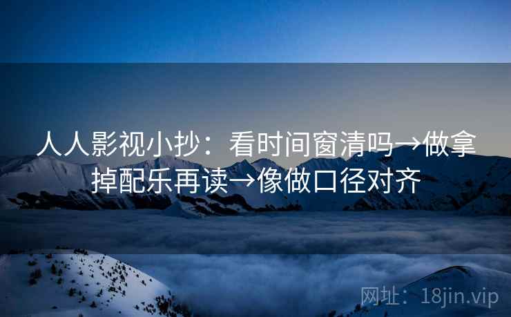人人影视小抄:看时间窗清吗→做拿掉配乐再读→像做口径对齐 人人影视小抄:看时间窗清吗→做拿掉配乐再读→像做口径对齐