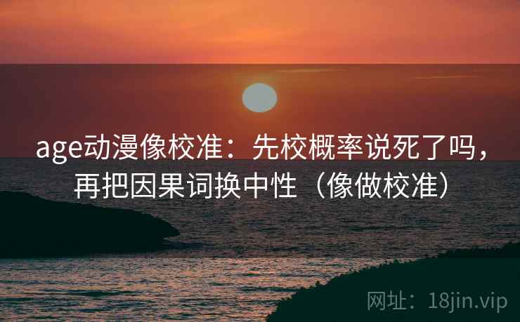 age动漫像校准:先校概率说死了吗,再把因果词换中性(像做校准) age动漫像校准:先校概率说死了吗,再把因果词换中性(像做校准)