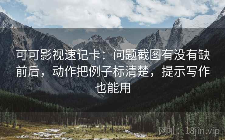 可可影视速记卡:问题截图有没有缺前后,动作把例子标清楚,提示写作也能用 可可影视速记卡:问题截图有没有缺前后,动作把例子标清楚,提示写作也能用