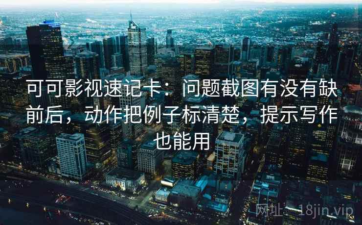 可可影视速记卡:问题截图有没有缺前后,动作把例子标清楚,提示写作也能用