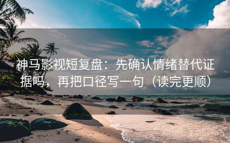 神马影视短复盘：先确认情绪替代证据吗，再把口径写一句（读完更顺）
