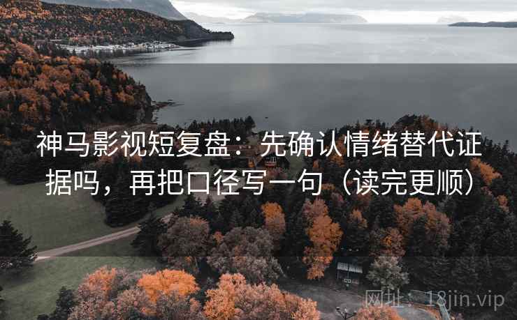 神马影视短复盘:先确认情绪替代证据吗,再把口径写一句(读完更顺) 神马影视短复盘:先确认情绪替代证据吗,再把口径写一句(读完更顺)