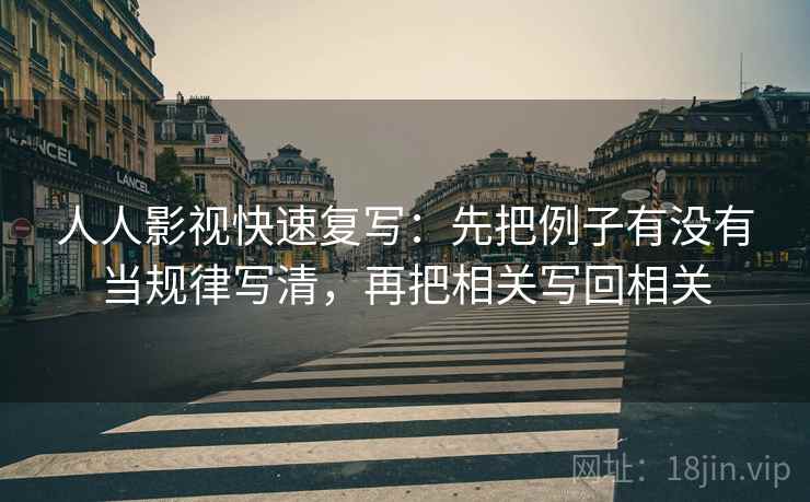 人人影视快速复写:先把例子有没有当规律写清,再把相关写回相关 人人影视快速复写:先把例子有没有当规律写清,再把相关写回相关