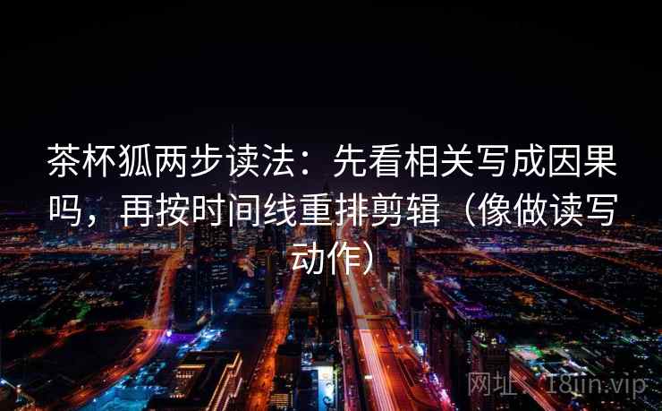 茶杯狐两步读法:先看相关写成因果吗,再按时间线重排剪辑(像做读写动作) 茶杯狐两步读法:先看相关写成因果吗,再按时间线重排剪辑(像做读写动作)