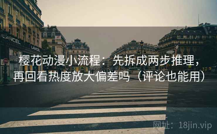 樱花动漫小流程:先拆成两步推理,再回看热度放大偏差吗(评论也能用) 樱花动漫小流程:先拆成两步推理,再回看热度放大偏差吗(评论也能用)