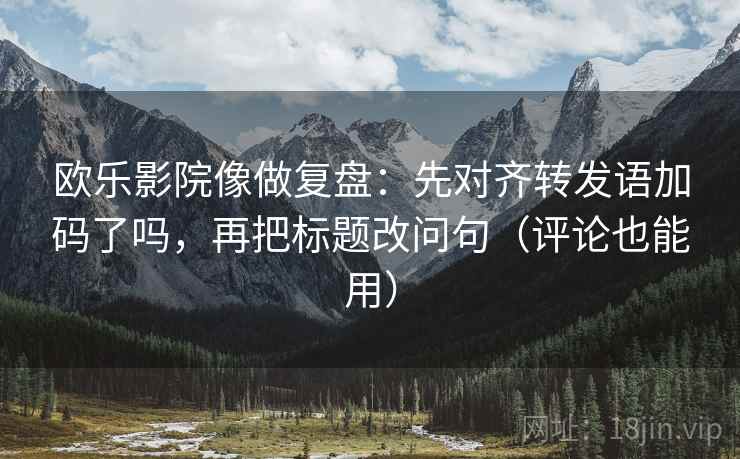 欧乐影院像做复盘：先对齐转发语加码了吗，再把标题改问句（评论也能用）