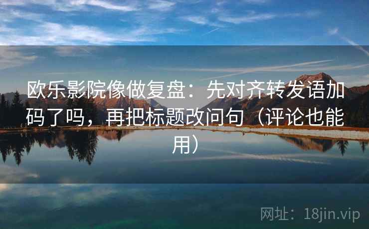 欧乐影院像做复盘:先对齐转发语加码了吗,再把标题改问句(评论也能用) 欧乐影院像做复盘:先对齐转发语加码了吗,再把标题改问句(评论也能用)