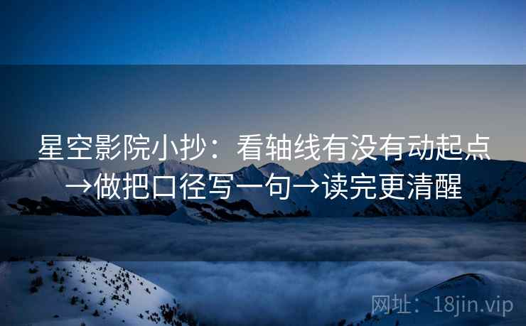 星空影院小抄:看轴线有没有动起点→做把口径写一句→读完更清醒 星空影院小抄:看轴线有没有动起点→做把口径写一句→读完更清醒