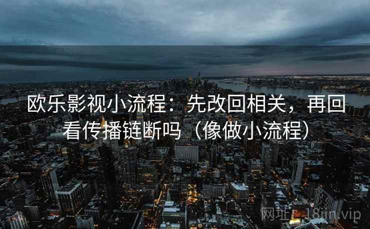 欧乐影视小流程:先改回相关,再回看传播链断吗(像做小流程) 欧乐影视小流程:先改回相关,再回看传播链断吗(像做小流程)