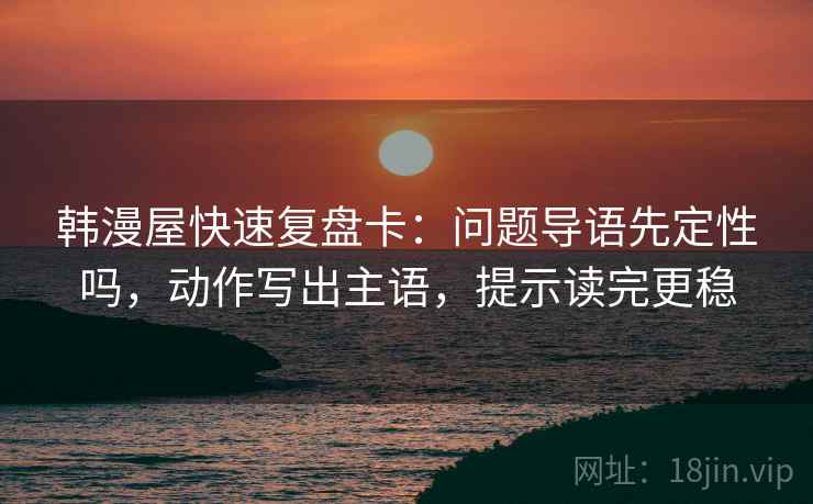 韩漫屋快速复盘卡:问题导语先定性吗,动作写出主语,提示读完更稳