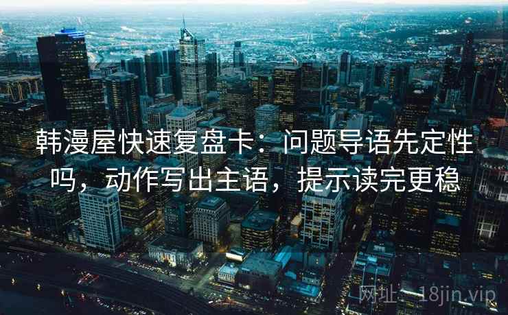韩漫屋快速复盘卡：问题导语先定性吗，动作写出主语，提示读完更稳