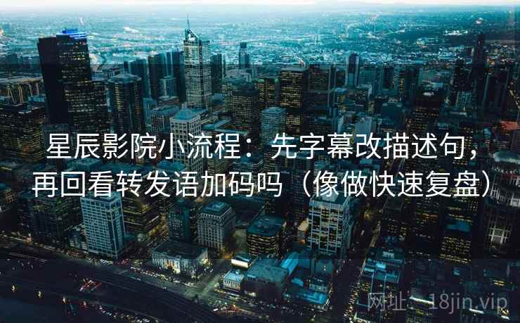 星辰影院小流程：先字幕改描述句，再回看转发语加码吗（像做快速复盘）