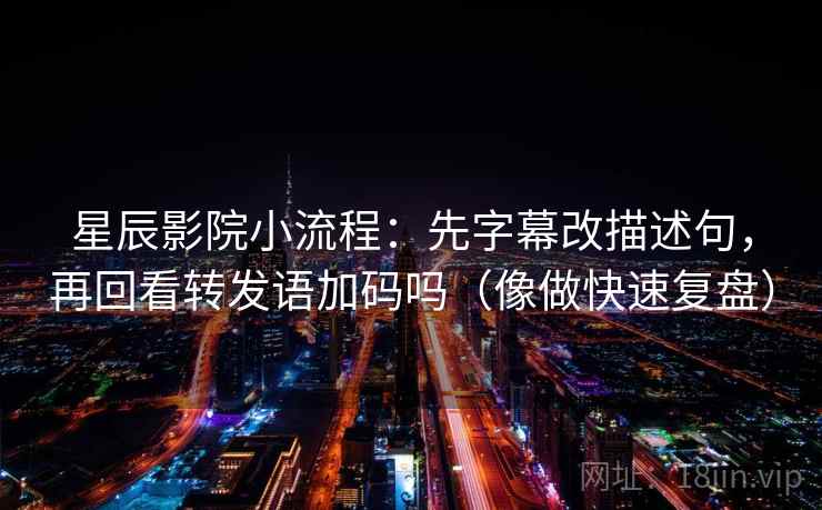 星辰影院小流程:先字幕改描述句,再回看转发语加码吗(像做快速复盘) 星辰影院小流程:先字幕改描述句,再回看转发语加码吗(像做快速复盘)