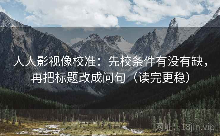人人影视像校准:先校条件有没有缺,再把标题改成问句(读完更稳) 人人影视像校准:先校条件有没有缺,再把标题改成问句(读完更稳)