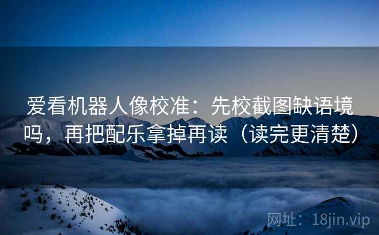 爱看机器人像校准:先校截图缺语境吗,再把配乐拿掉再读(读完更清楚) 爱看机器人像校准:先校截图缺语境吗,再把配乐拿掉再读(读完更清楚)
