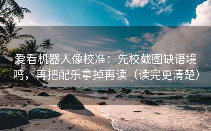 爱看机器人像校准：先校截图缺语境吗，再把配乐拿掉再读（读完更清楚）
