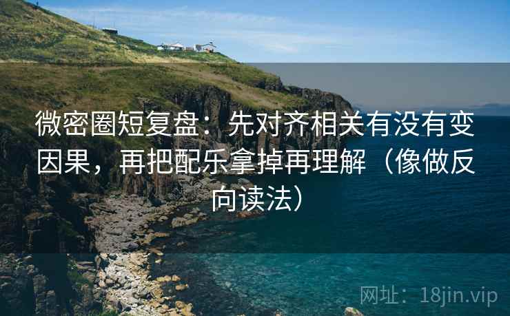 微密圈短复盘：先对齐相关有没有变因果，再把配乐拿掉再理解（像做反向读法）