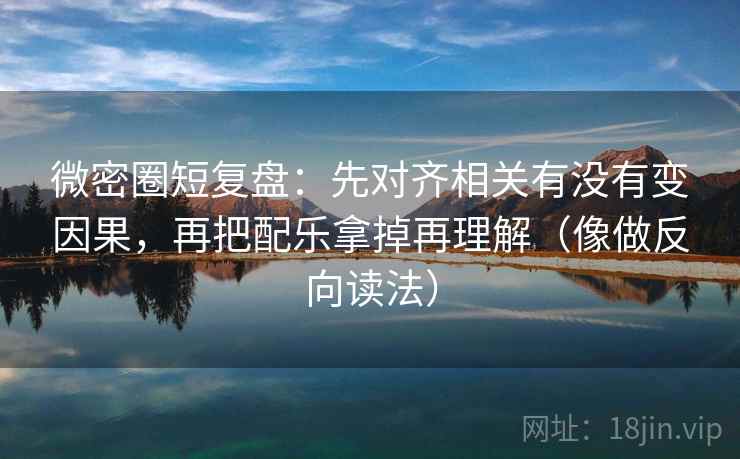 微密圈短复盘:先对齐相关有没有变因果,再把配乐拿掉再理解(像做反向读法) 微密圈短复盘:先对齐相关有没有变因果,再把配乐拿掉再理解(像做反向读法)