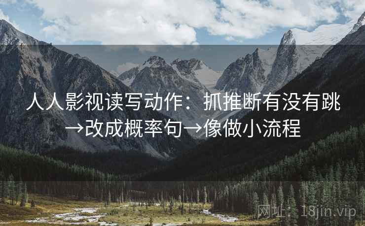 人人影视读写动作：抓推断有没有跳→改成概率句→像做小流程
