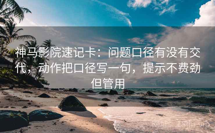 神马影院速记卡:问题口径有没有交代,动作把口径写一句,提示不费劲但管用 神马影院速记卡:问题口径有没有交代,动作把口径写一句,提示不费劲但管用